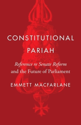 Constitutional Pariah: Reference re Senate Reform and the Future of Parliament by Emmett Macfarlane