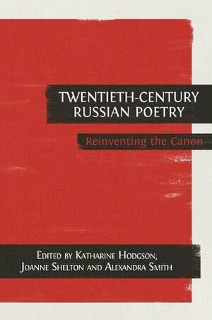 Twentieth-Century Russian Poetry: Reinventing the Canon by Joanne Shelton, Alexandra Smith, Katharine Hodgson