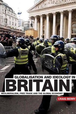 Globalisation and Ideology in Britain: Neoliberalism, free trade and the global economy by Craig Berry