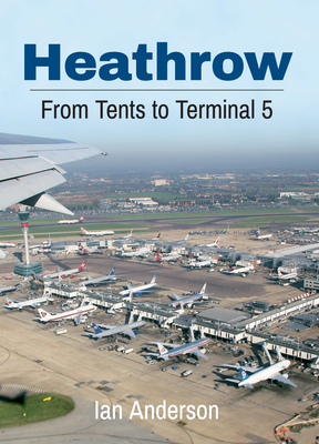 Heathrow: From Tents to Terminal 5 by Ian Anderson