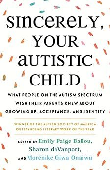 Sincerely, Your Autistic Child: What People on the Autism Spectrum Wish Their Parents Knew About Growing Up, Acceptance, and Identity by Emily Paige Ballou, Sharon daVanport, Morénike Giwa Onaiwu, Autistic Women and Nonbinary Network