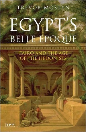 Egypt's Belle Epoque: Cairo and the Age of the Hedonists by Trevor Mostyn