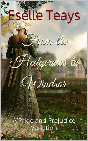 From the Hedgerows to Windsor: A Pride and Prejudice Variation by Eselle Teays, Eselle Teays