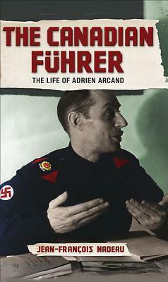 The Canadian Fuhrer: The Life of Adrien Arcand by Jean-François Nadeau