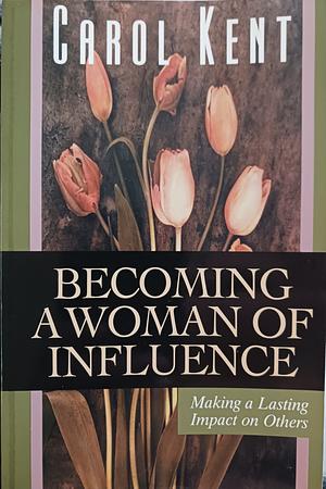 Becoming a Woman of Influence: Making a Lasting Impact on Others by Carol J. Kent, Carol J. Kent