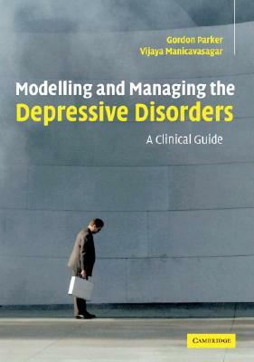Modelling and Managing the Depressive Disorders: A Clinical Guide by Vijaya Manicavasagar, Gordon Parker