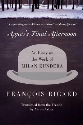 Agnes's Final Afternoon: An Essay on the Work of Milan Kundera by Francois Ricard