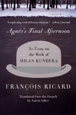 Agnès's Final Afternoon: An Essay on the Work of Milan Kundera by François Ricard