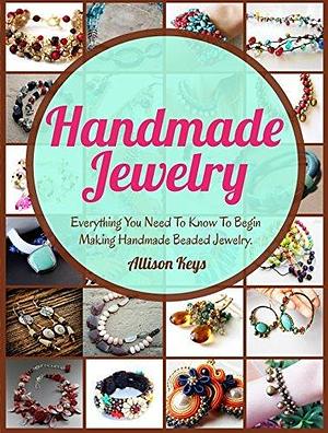 Handmade Jewelry: Step-By-Step Guide to Making Beautiful Beaded Jewelry by Allison Keys, Allison Keys