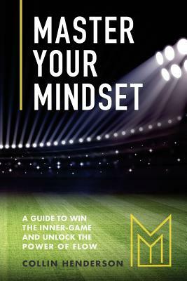 Master Your Mindset: A Guide to Win the Inner-Game and Unlock the Power of Flow by Collin Henderson