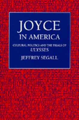 Joyce in America: Cultural Politics and the Trials of Ulysses by Jeffrey Segall