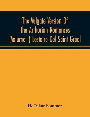 The Vulgate Version Of The Arthurian Romances (Volume I) Lestoire Del Saint Graal by H. Oskar Sommer