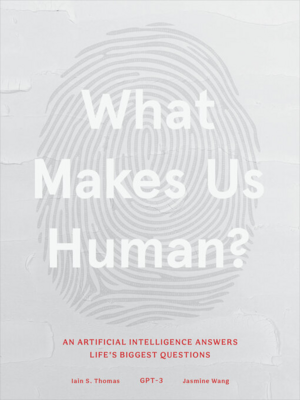 What Makes Us Human: An Artificial Intelligence Answers Life's Biggest Questions by Iain S. Thomas, Jasmine Wang