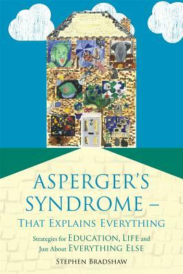 Asperger's Syndrome - That Explains Everything: Strategies for Education, Life and Just about Everything Else by Stephen Bradshaw