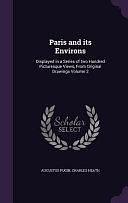 Paris and Its Environs: Displayed in a Series of Two Hundred Picturesque Views, From Original Drawings Volume 2 by Charles Heath, Augustus Pugin