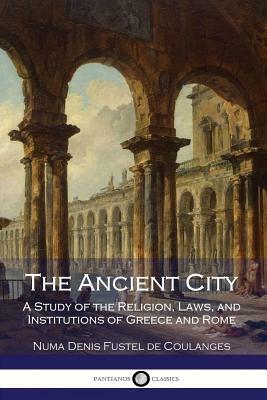 The Ancient City: A Study of the Religion, Laws, and Institutions of Greece and Rome by Numa Denis Fustel de Coulanges