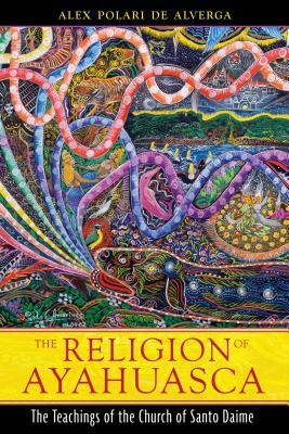 The Religion of Ayahuasca: The Teachings of the Church of Santo Daime by Alex Polari de Alverga