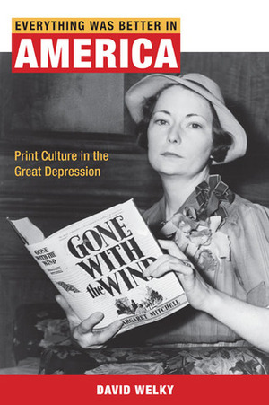 Everything Was Better in America: Print Culture in the Great Depression by David Welky