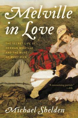 Melville in Love: The Secret Life of Herman Melville and the Muse of Moby-Dick by Michael Shelden