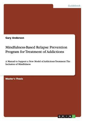 Mindfulness-Based Relapse Prevention Program for Treatment of Addictions: A Manual to Support a New Model of Addictions Treatment: The Inclusion of Mi by Gary Anderson