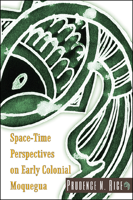 Space-Time Perspectives on Early Colonial Moquegua by Prudence M. Rice