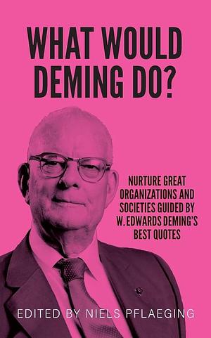 What Would Deming Do?: Nurture Great Organizations and Societies Guided by W. Edwards Deming's Best Quotes by Niels Pfläging