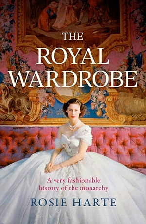 The Royal Wardrobe: Peek Into the Wardrobes of History's Most Fashionable Royals by Rosie Harte