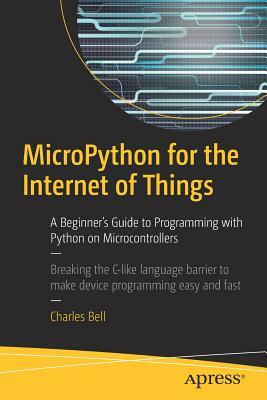 Micropython for the Internet of Things: A Beginner's Guide to Programming with Python on Microcontrollers by Charles Bell