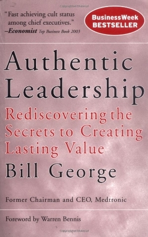 Authentic Leadership: Rediscovering the Secrets to Creating Lasting Value by Bill George