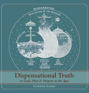 Dispensational Truth [with Full Size Illustrations], or God's Plan and Purpose in the Ages by Clarence Larkin