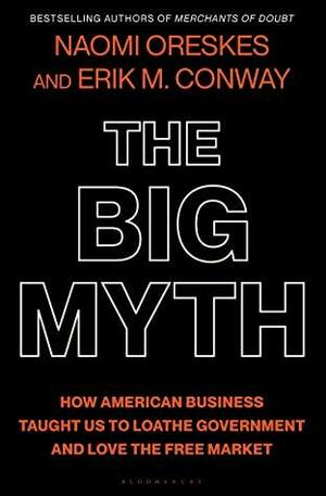The Big Myth: How American Business Taught Us to Loathe Government and Love the Free Market by Naomi Oreskes, Erik M. Conway
