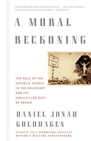 A Moral Reckoning: The Role of the Catholic Church in the Holocaust and Its Unfulfilled Duty of Repair by Daniel Jonah Goldhagen
