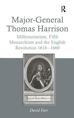 Major-General Thomas Harrison: Millenarianism, Fifth Monarchism and the English Revolution 1616-1660 by David Farr