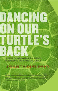 Dancing on Our Turtle's Back: Stories of Nishnaabeg Re-Creation, Resurgence, and a New Emergence by Leanne Betasamosake Simpson