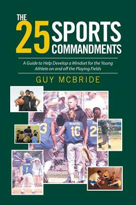 The 25 Sports Commandments: A Guide to Help Develop a Mindset for the Young Athlete on and Off the Playing Fields by Guy McBride