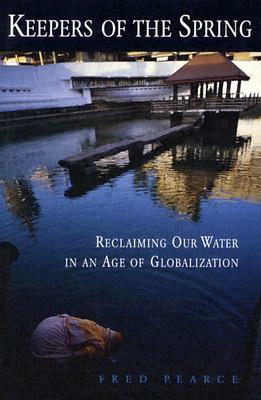Keepers of the Spring: Reclaiming Our Water in an Age of Globalization by Fred Pearce