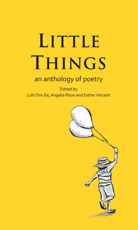 Little Things: An Anthology of Poetry by Loh Chin Ee, Joshua Ip, E.E. Cummings, Angelia Poon, Arthur Yap, Derek Walcott, Raymond Carver, Teng Qian Xi, Theophilus Kwek, Billy Collins, Esther Vincent, Cyril Wong, Lee Tzu Pheng, Kim Cheng Boey