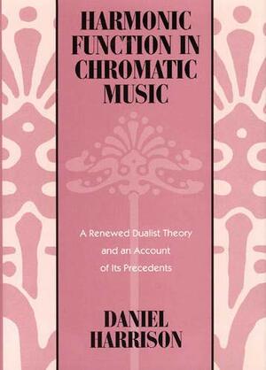 Harmonic Function in Chromatic Music: A Renewed Dualist Theory and an Account of Its Precedents by Daniel Harrison