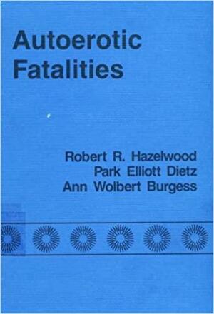 Autoerotic Fatalities by Ann Wolbert Burgess, Park Dietz, Robert R. Hazelwood