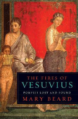 The Fires of Vesuvius: Pompeii Lost and Found by Mary Beard