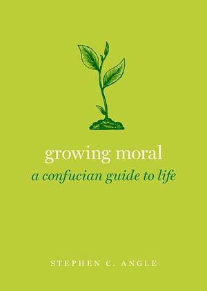 Growing Moral: A Confucian Guide to Life by Stephen C. Angle