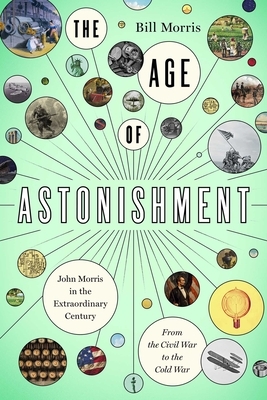 The Age of Astonishment: John Morris in the Extraordinary Century--From the Civil War to the Cold War by Bill Morris
