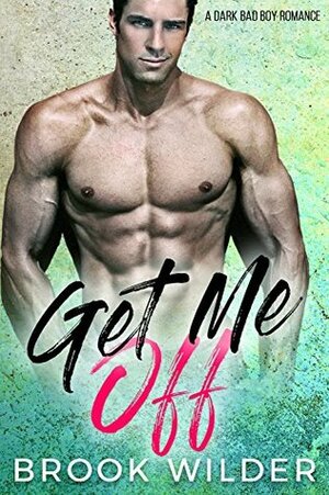 Get Me Off: A Dark Bad Boy Romance by Brook Wilder