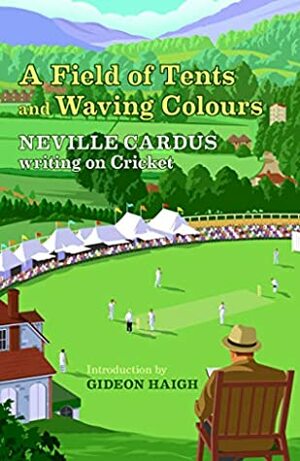A Field of Tents and Waving Colours: Neville Cardus Writing on Cricket by Gideon Haigh, Neville Cardus