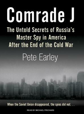 Comrade J: The Untold Secrets of Russia's Master Spy in America After the End of the Cold War by Pete Earley