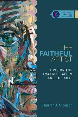 The Faithful Artist: A Vision for Evangelicalism and the Arts by Cameron J. Anderson