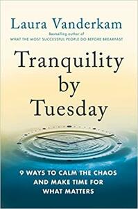 Tranquility by Tuesday: 9 Ways to Calm the Chaos and Make Time for What Matters by Laura Vanderkam
