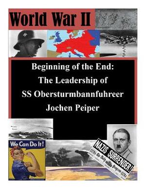 Beginning of the End: The Leadership of SS Obersturmbannfuhrer Jochen Peiper by U. S. Army Command and General Staff Col