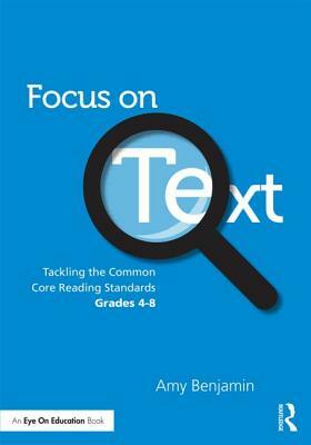 Focus on Text: Tackling the Common Core Reading Standards, Grades 4-8 by Amy Benjamin