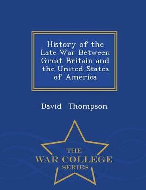 History of the Late War Between Great Britain and the United States of America - War College Series by David Thompson